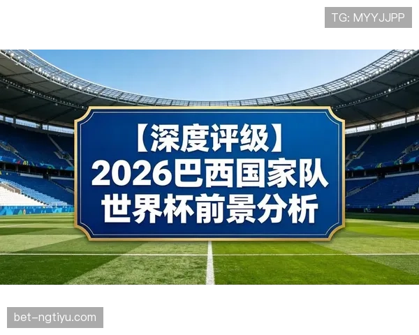 巴西队2026世界杯夺冠前景分析：阵容实力、赛程挑战与历史战绩对比